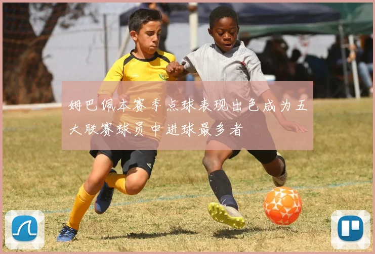 姆巴佩本赛季点球表现出色成为五大联赛球员中进球最多者