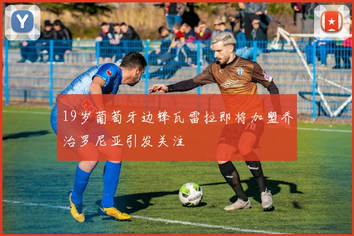 19岁葡萄牙边锋瓦雷拉即将加盟乔治罗尼亚引发关注