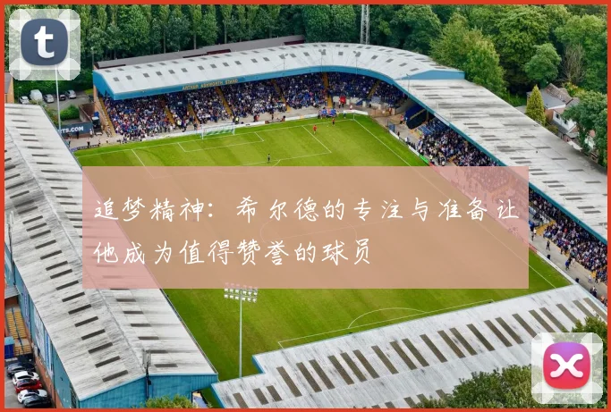追梦精神：希尔德的专注与准备让他成为值得赞誉的球员