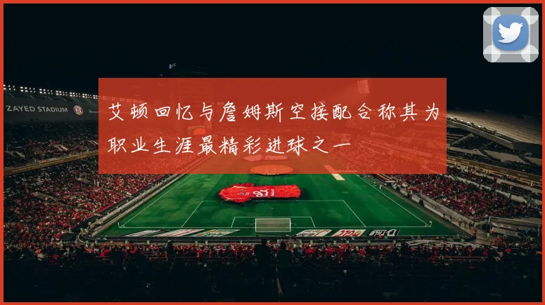 艾顿回忆与詹姆斯空接配合称其为职业生涯最精彩进球之一