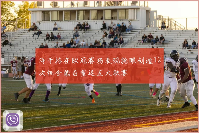 海于格在欧冠赛场表现抢眼创造12次机会能否重返五大联赛