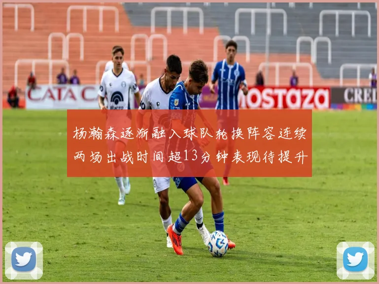 杨瀚森逐渐融入球队轮换阵容连续两场出战时间超13分钟表现待提升