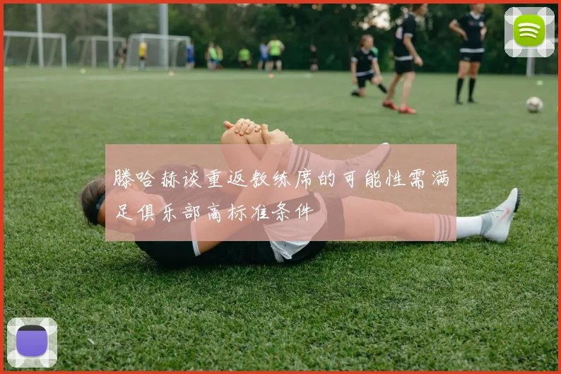 滕哈赫谈重返教练席的可能性需满足俱乐部高标准条件