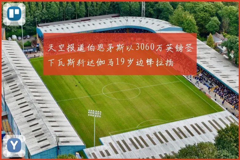 天空报道伯恩茅斯以3060万英镑签下瓦斯科达伽马19岁边锋拉扬