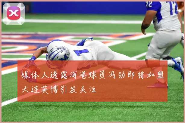 媒体人透露海港球员冯劲即将加盟大连英博引发关注