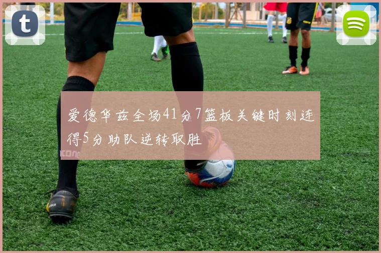 爱德华兹全场41分7篮板关键时刻连得5分助队逆转取胜