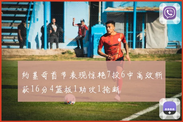 约基奇首节表现惊艳7投6中高效斩获16分4篮板1助攻1抢断