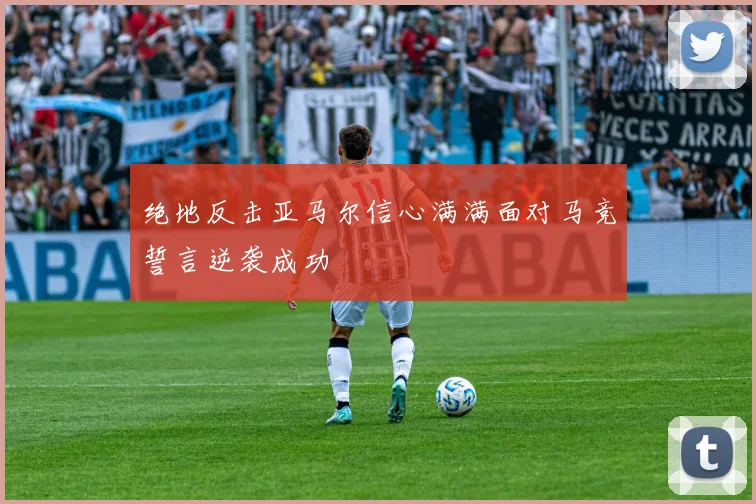 绝地反击亚马尔信心满满面对马竞誓言逆袭成功