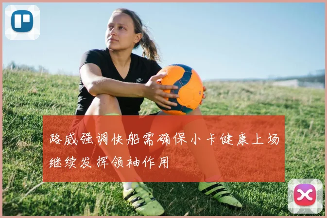 路威强调快船需确保小卡健康上场继续发挥领袖作用