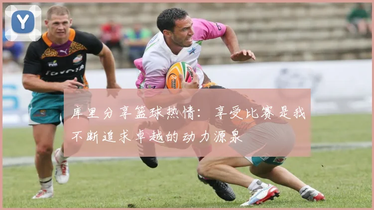 库里分享篮球热情：享受比赛是我不断追求卓越的动力源泉