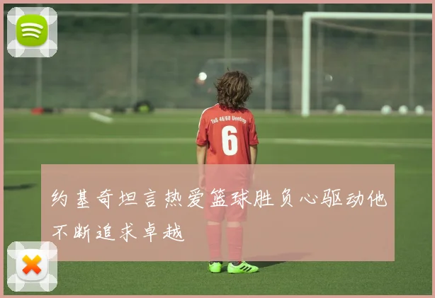 约基奇坦言热爱篮球胜负心驱动他不断追求卓越