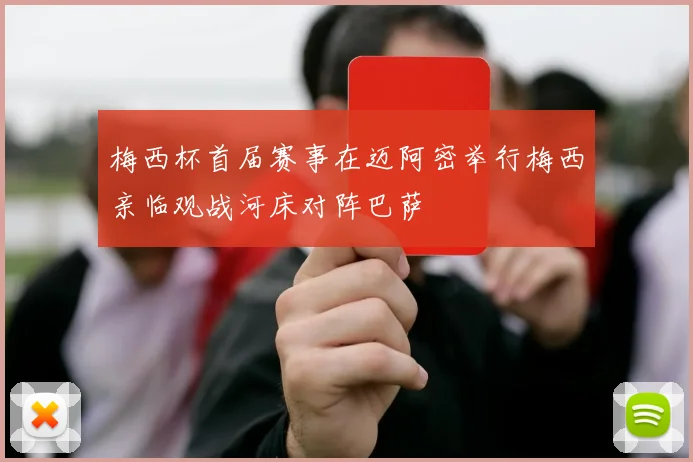 梅西杯首届赛事在迈阿密举行梅西亲临观战河床对阵巴萨