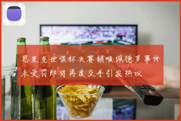 恩里克世俱杯决赛锁喉佩德罗事件未受罚即将再度交手引发热议