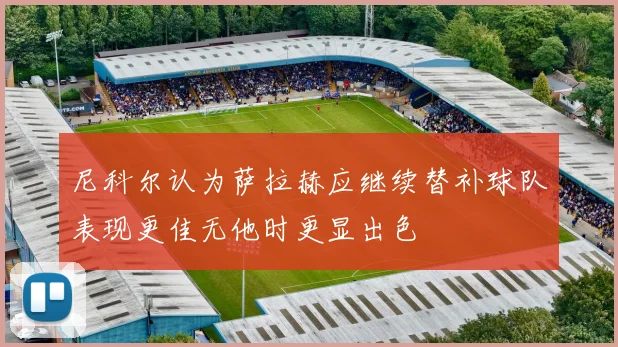尼科尔认为萨拉赫应继续替补球队表现更佳无他时更显出色