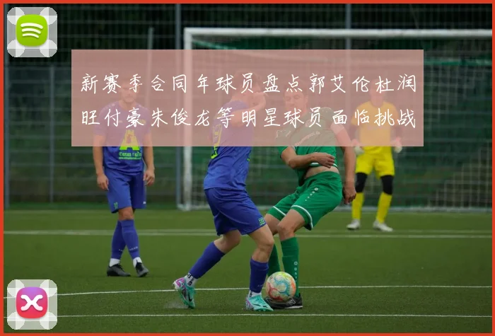 新赛季合同年球员盘点郭艾伦杜润旺付豪朱俊龙等明星球员面临挑战