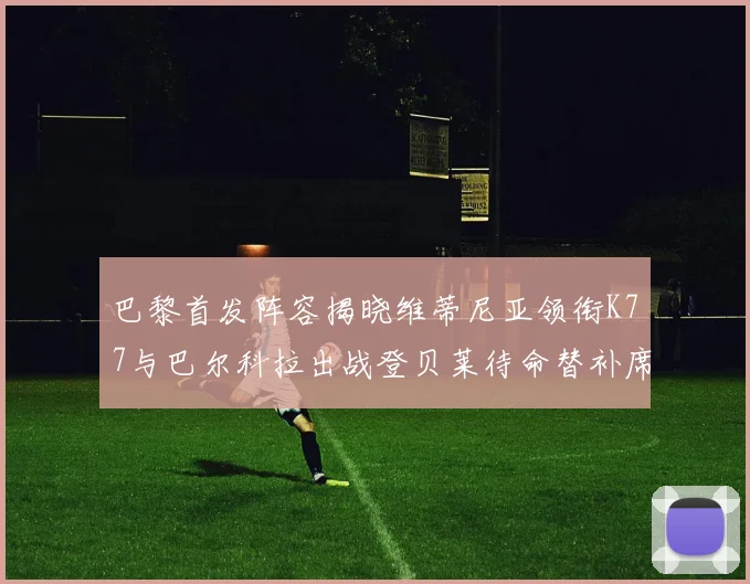 巴黎首发阵容揭晓维蒂尼亚领衔K77与巴尔科拉出战登贝莱待命替补席