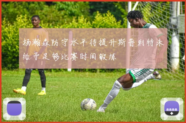 杨瀚森防守水平待提升斯普利特未给予足够比赛时间锻炼