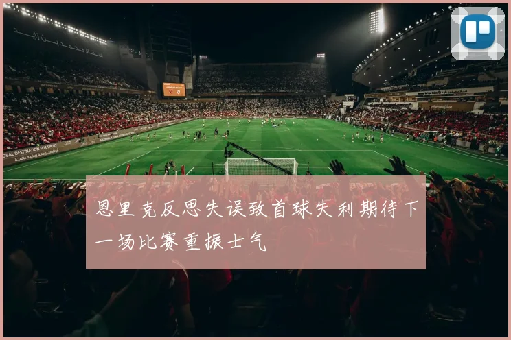 恩里克反思失误致首球失利期待下一场比赛重振士气