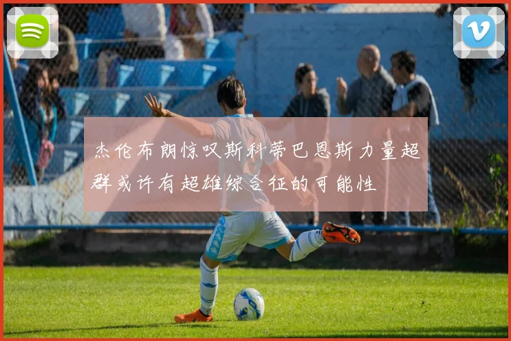 杰伦布朗惊叹斯科蒂巴恩斯力量超群或许有超雄综合征的可能性