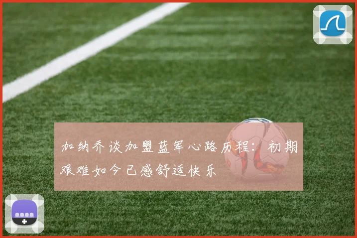 加纳乔谈加盟蓝军心路历程：初期艰难如今已感舒适快乐