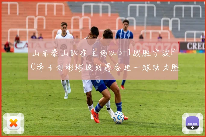 山东泰山队在主场以3-1战胜宁波FC泽卡刘彬彬段刘愚各进一球助力胜利