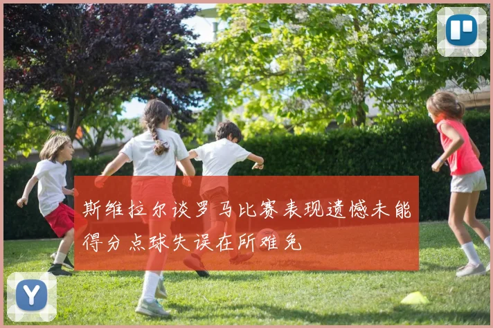 斯维拉尔谈罗马比赛表现遗憾未能得分点球失误在所难免