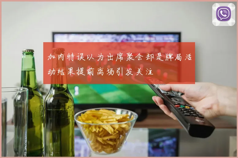 加内特误以为出席聚会却是牌局活动结果提前离场引发关注