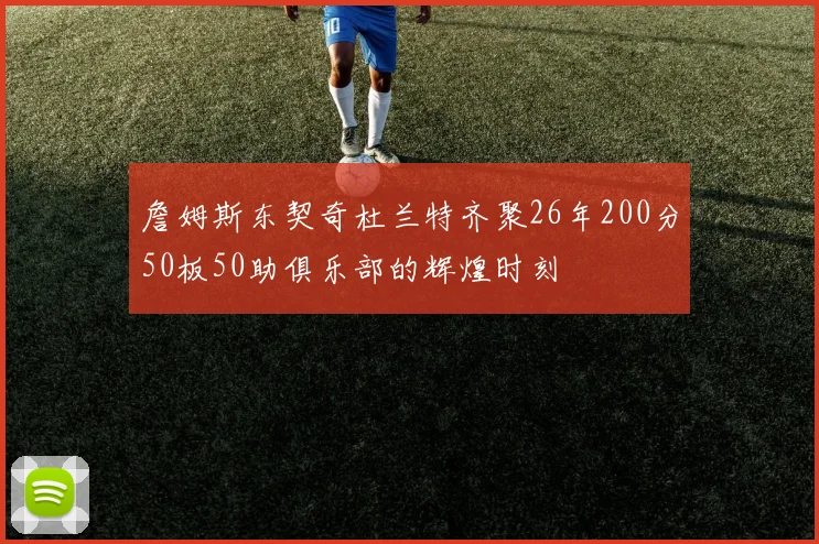 詹姆斯东契奇杜兰特齐聚26年200分50板50助俱乐部的辉煌时刻