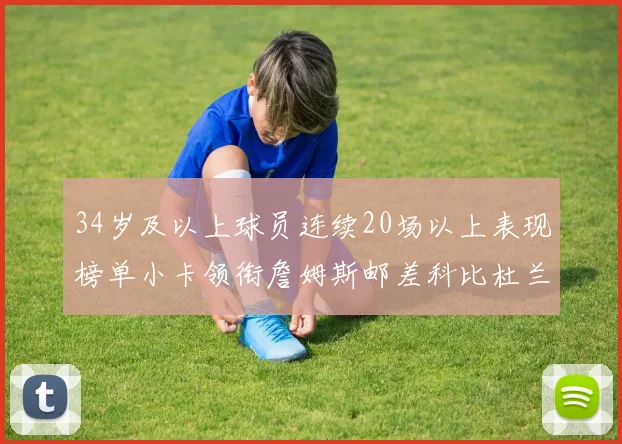 34岁及以上球员连续20场以上表现榜单小卡领衔詹姆斯邮差科比杜兰特上榜