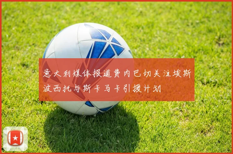 意大利媒体报道费内巴切关注埃斯波西托与斯卡马卡引援计划