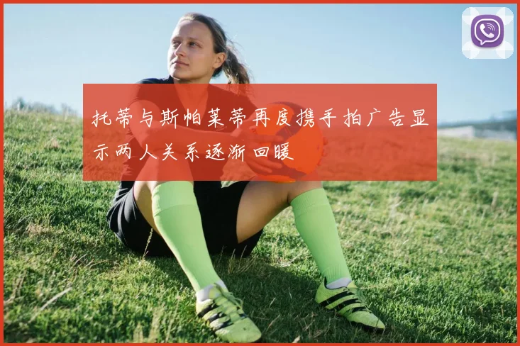 托蒂与斯帕莱蒂再度携手拍广告显示两人关系逐渐回暖