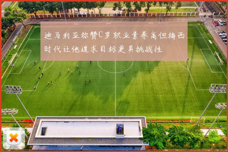 迪马利亚称赞C罗职业素养高但梅西时代让他追求目标更具挑战性