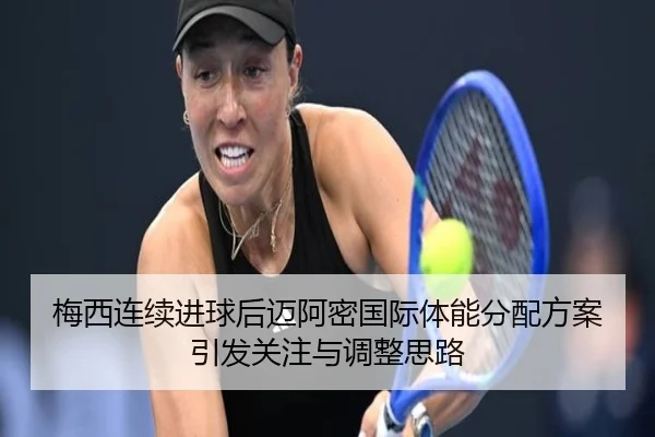 梅西连续进球后迈阿密国际体能分配方案引发关注与调整思路